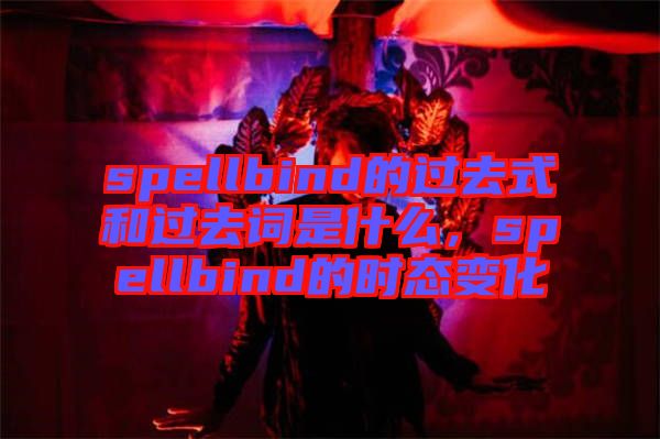 spellbind的過(guò)去式和過(guò)去詞是什么，spellbind的時(shí)態(tài)變化