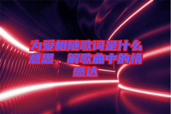 為愛相隨歌詞是什么意思，解歌曲中的情感達