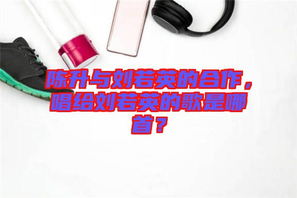 陳升與劉若英的合作，唱給劉若英的歌是哪首？