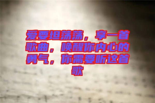 愛要坦蕩蕩，享一首歌曲，喚醒你內(nèi)心的勇氣，你需要聽這首歌