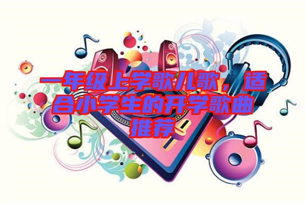 一年級(jí)上學(xué)歌兒歌，適合小學(xué)生的開學(xué)歌曲推薦