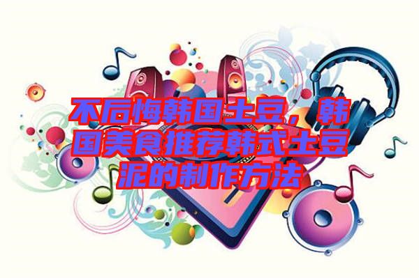 不后悔韓國土豆，韓國美食推薦韓式土豆泥的制作方法