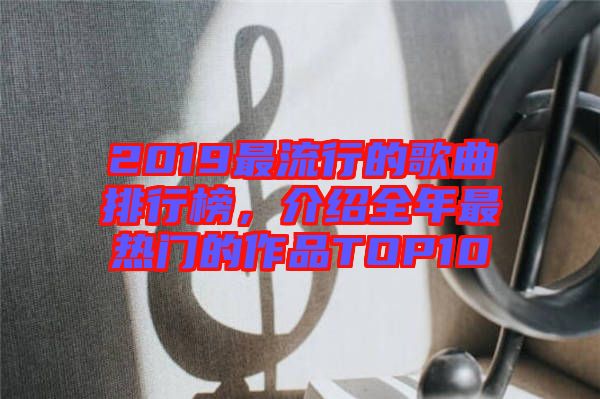 2019最流行的歌曲排行榜，介紹全年最熱門的作品TOP10