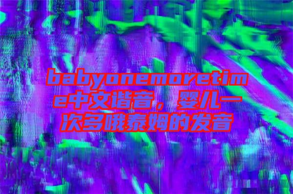 babyonemoretime中文諧音，嬰兒一次多哦泰姆的發(fā)音