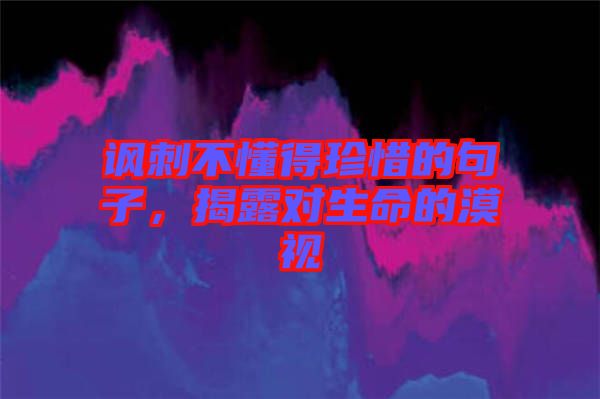 諷刺不懂得珍惜的句子，揭露對生命的漠視