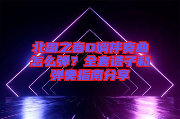 北國(guó)之春D調(diào)伴奏曲怎么彈？全套譜子和彈奏指南分享