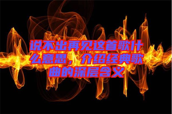 說不出再見這首歌什么意思，介紹經(jīng)典歌曲的深層含義