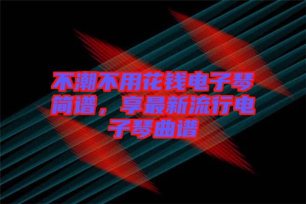 不潮不用花錢電子琴簡譜，享最新流行電子琴曲譜