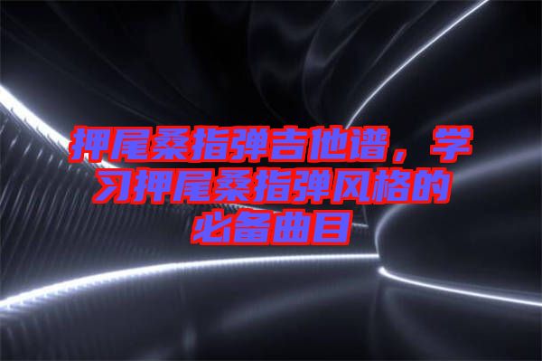 押尾桑指彈吉他譜，學(xué)習(xí)押尾桑指彈風(fēng)格的必備曲目