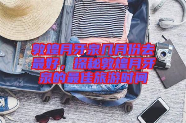 敦煌月牙泉幾月份去最好，探秘敦煌月牙泉的最佳旅游時間