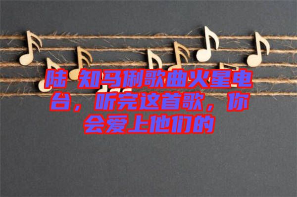 陸垚知馬俐歌曲火星電臺，聽完這首歌，你會愛上他們的