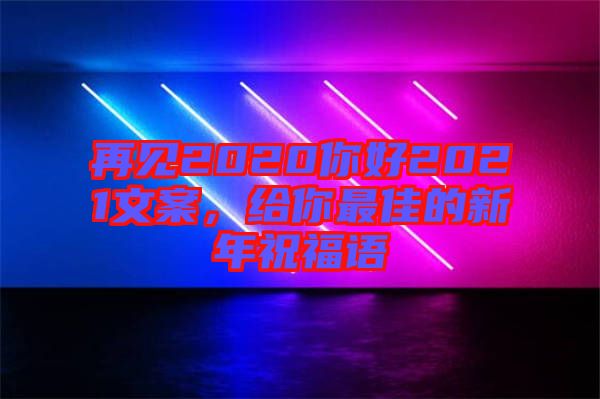 再見2020你好2021文案，給你最佳的新年祝福語