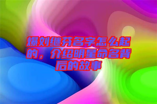 爆劉繼芬名字怎么起的，介紹明星命名背后的故事