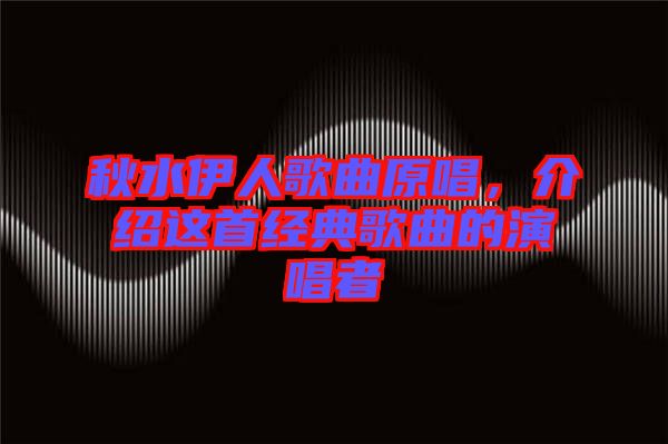 秋水伊人歌曲原唱，介紹這首經(jīng)典歌曲的演唱者