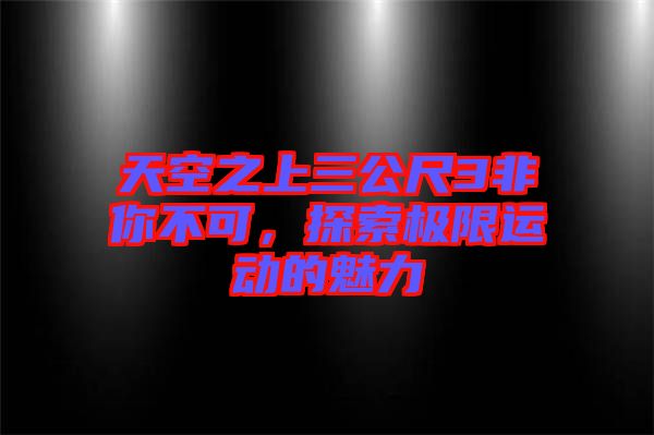 天空之上三公尺3非你不可，探索極限運動的魅力