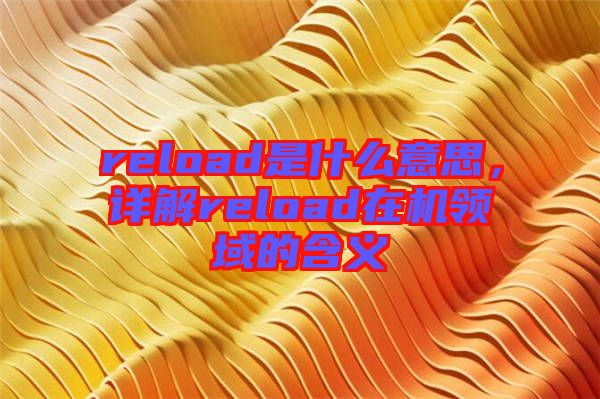 reload是什么意思，詳解reload在機領(lǐng)域的含義