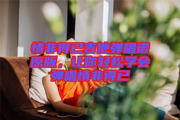 情非得已吉他彈唱譜原版，讓你輕松學(xué)會(huì)彈唱情非得已