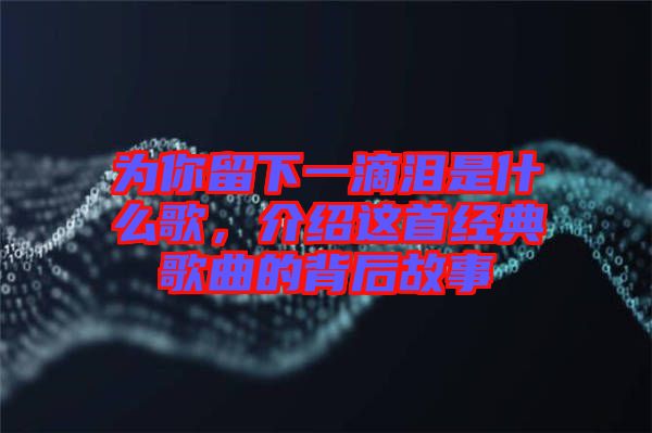 為你留下一滴淚是什么歌，介紹這首經(jīng)典歌曲的背后故事