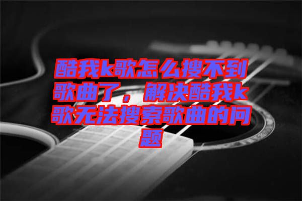 酷我k歌怎么搜不到歌曲了，解決酷我k歌無法搜索歌曲的問題