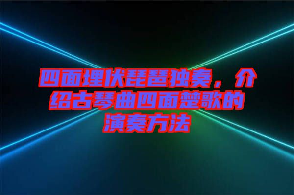 四面埋伏琵琶獨(dú)奏，介紹古琴曲四面楚歌的演奏方法