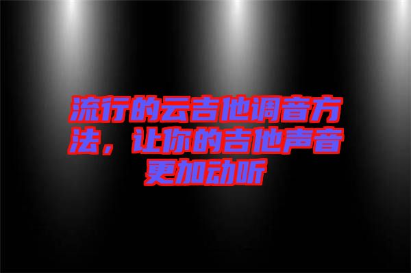 流行的云吉他調音方法，讓你的吉他聲音更加動聽