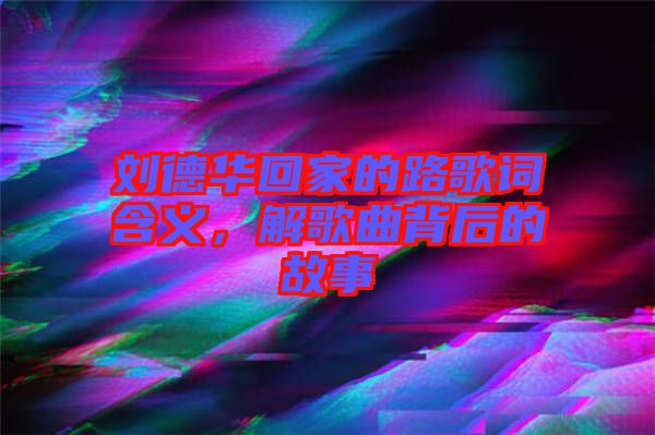 劉德華回家的路歌詞含義，解歌曲背后的故事