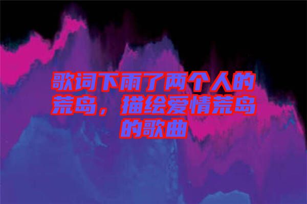 歌詞下雨了兩個人的荒島，描繪愛情荒島的歌曲