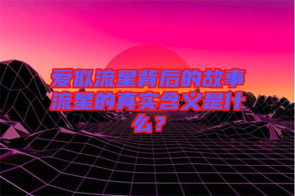 愛似流星背后的故事流星的真實含義是什么？