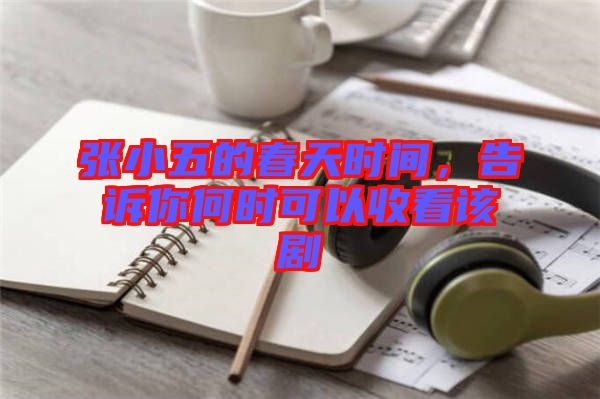 張小五的春天時間，告訴你何時可以收看該劇