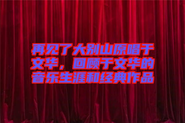 再見(jiàn)了大別山原唱于文華，回顧于文華的音樂(lè)生涯和經(jīng)典作品