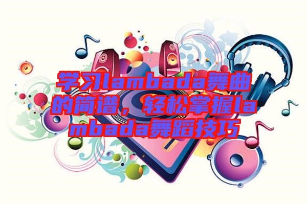 學(xué)習(xí)lambada舞曲的簡譜，輕松掌握lambada舞蹈技巧