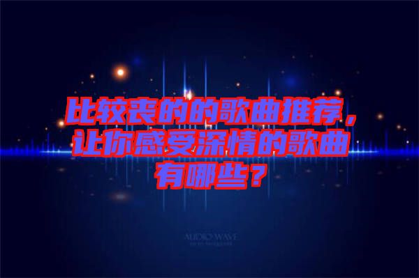 比較喪的的歌曲推薦，讓你感受深情的歌曲有哪些？