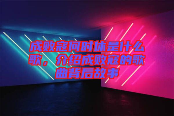 成敗寇何時(shí)休是什么歌，介紹成敗寇的歌曲背后故事