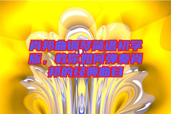 肖邦曲鋼琴簡譜初學版，教你如何彈奏肖邦的經(jīng)典曲目