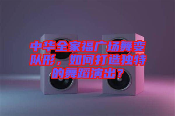 中華全家福廣場舞變隊形，如何打造獨特的舞蹈演出？