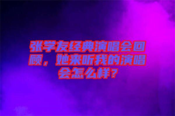 張學(xué)友經(jīng)典演唱會回顧，她來聽我的演唱會怎么樣？