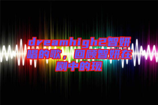 dreamhigh2智妍唱的歌，回顧智妍在劇中的現(xiàn)