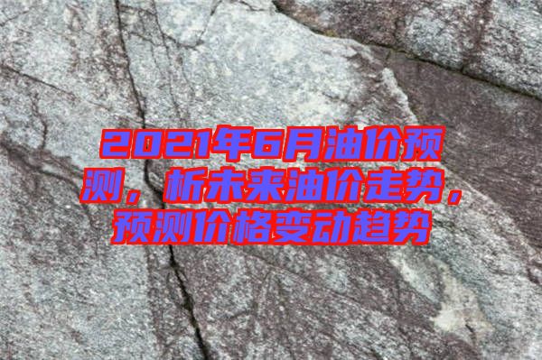 2021年6月油價預測，析未來油價走勢，預測價格變動趨勢