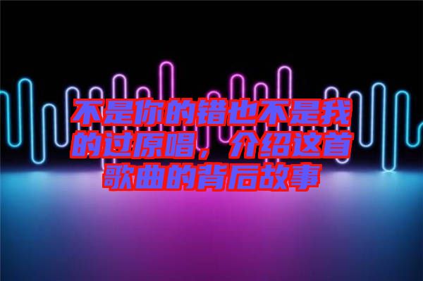 不是你的錯(cuò)也不是我的過原唱，介紹這首歌曲的背后故事