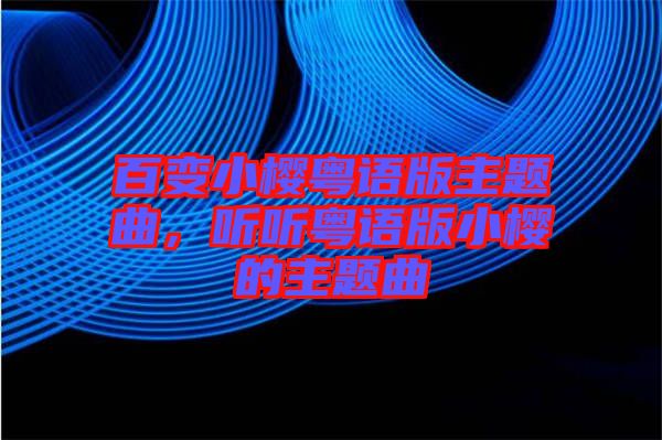 百變小櫻粵語版主題曲，聽聽粵語版小櫻的主題曲