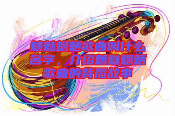 魑魅魍魎歌曲叫什么名字，介紹魑魅魍魎歌曲的背后故事