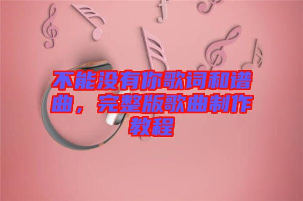 不能沒有你歌詞和譜曲，完整版歌曲制作教程