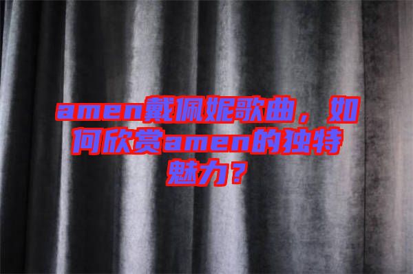 amen戴佩妮歌曲，如何欣賞amen的獨(dú)特魅力？