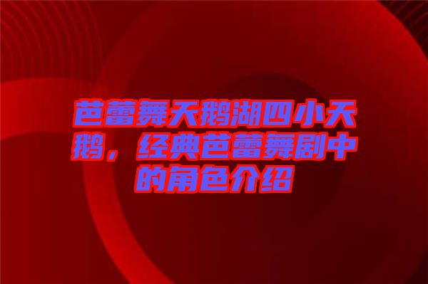 芭蕾舞天鵝湖四小天鵝，經(jīng)典芭蕾舞劇中的角色介紹