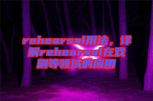 rehearsal用法，詳解rehearsal在戲劇等領(lǐng)域的應(yīng)用