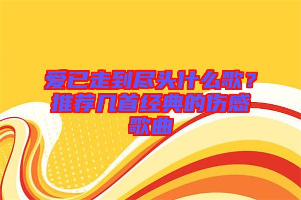 愛已走到盡頭什么歌？推薦幾首經(jīng)典的傷感歌曲