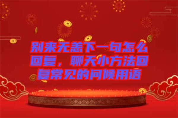 別來無恙下一句怎么回復(fù)，聊天小方法回復(fù)常見的問候用語