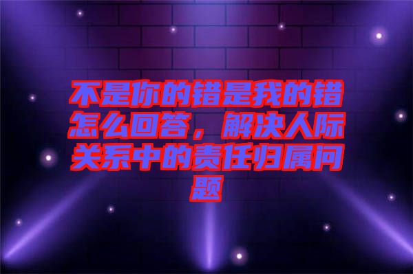 不是你的錯是我的錯怎么回答，解決人際關(guān)系中的責任歸屬問題