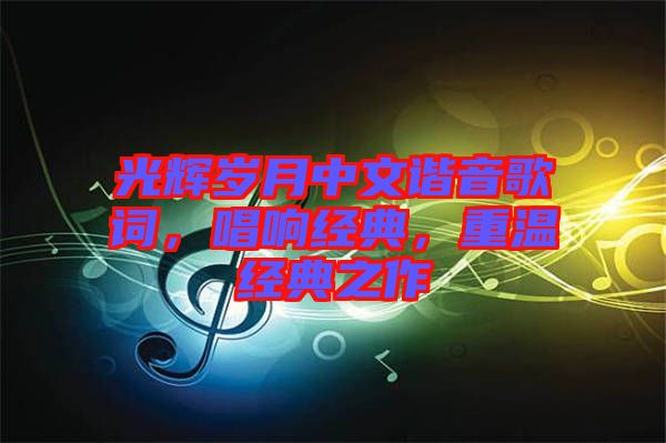 光輝歲月中文諧音歌詞，唱響經(jīng)典，重溫經(jīng)典之作