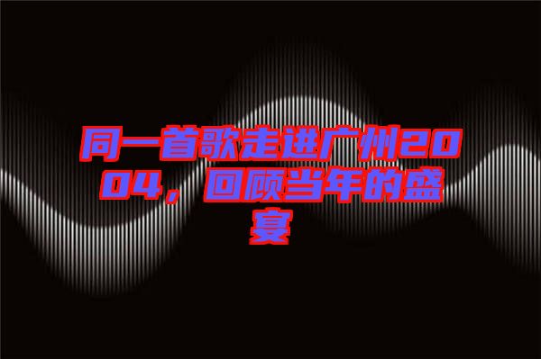 同一首歌走進(jìn)廣州2004，回顧當(dāng)年的盛宴